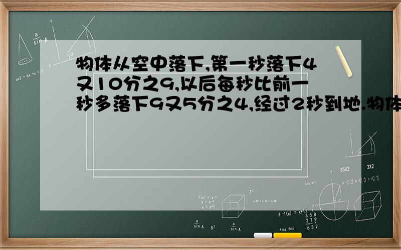 物体从空中落下,第一秒落下4又10分之9,以后每秒比前一秒多落下9又5分之4,经过2秒到地.物体离地面几米为什么这样做，算式。