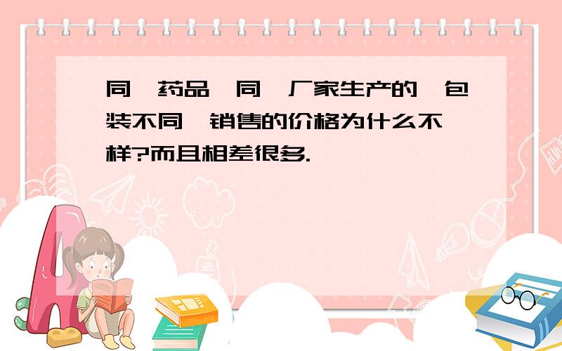 同一药品,同一厂家生产的,包装不同,销售的价格为什么不一样?而且相差很多.