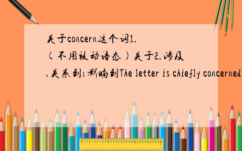 关于concern这个词1.(不用被动语态)关于2.涉及,关系到;影响到The letter is chiefly concerned with export commodities.这封信主要是关于出口商品的.以上是百度摘过来的 .不是说没有被动么 .那它在做涉及的