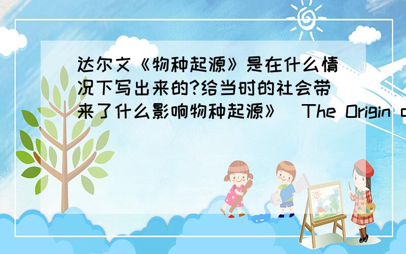 达尔文《物种起源》是在什么情况下写出来的?给当时的社会带来了什么影响物种起源》(The Origin of Species)是达尔文(Charles Robert Darwin,1809 – 1882)论述生物进化的重要著作,出版于1859年.该书大概