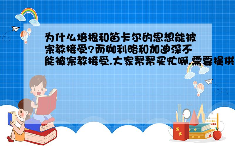 为什么培根和笛卡尔的思想能被宗教接受?而伽利略和加迪深不能被宗教接受.大家帮帮买忙啊.需要提供文献支持,如果文章好可以最加100