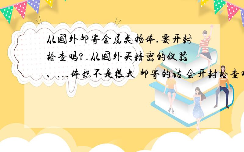 从国外邮寄金属类物体,要开封检查吗?.从国外买精密的仪器、...体积不是很大 邮寄的话 会开封检查吗?