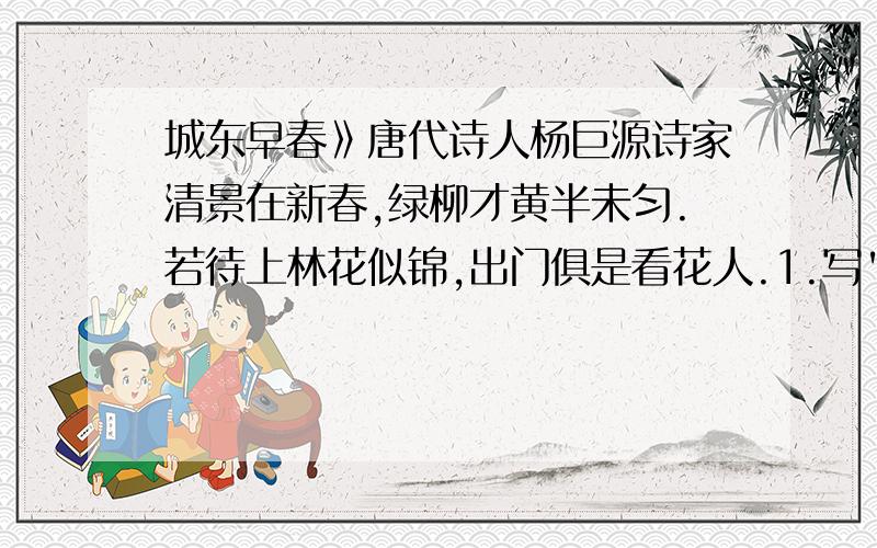 城东早春》唐代诗人杨巨源诗家清景在新春,绿柳才黄半未匀.若待上林花似锦,出门俱是看花人.1.写