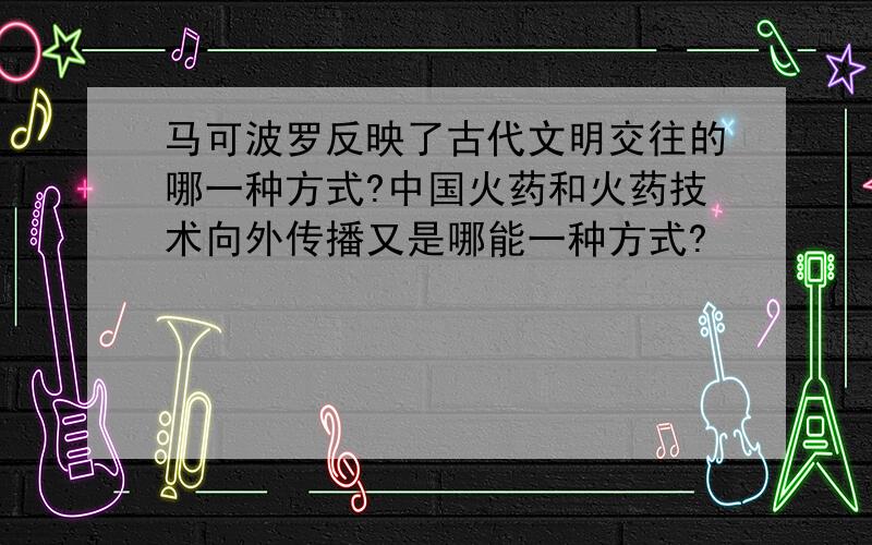 马可波罗反映了古代文明交往的哪一种方式?中国火药和火药技术向外传播又是哪能一种方式?