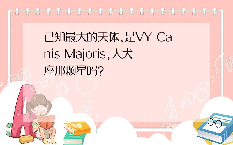 已知最大的天体,是VY Canis Majoris,大犬座那颗星吗?