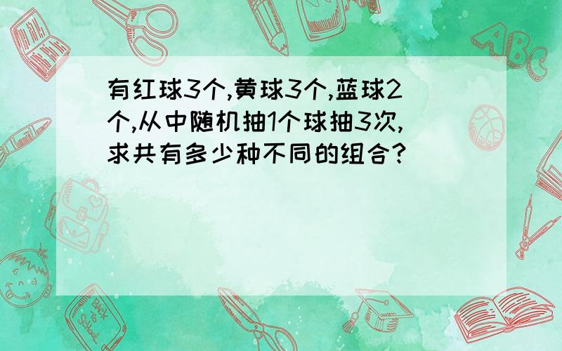 有红球3个,黄球3个,蓝球2个,从中随机抽1个球抽3次,求共有多少种不同的组合?