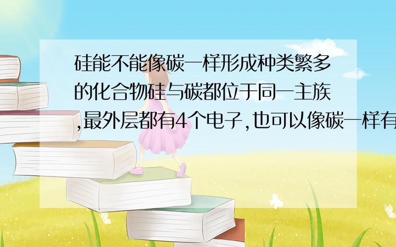 硅能不能像碳一样形成种类繁多的化合物硅与碳都位于同一主族,最外层都有4个电子,也可以像碳一样有4个键,它为什么不能像碳形成有机物那样形成种类繁多的硅的化合物?