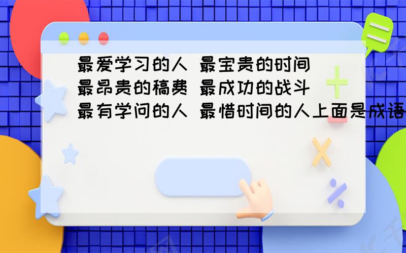 最爱学习的人 最宝贵的时间 最昂贵的稿费 最成功的战斗 最有学问的人 最惜时间的人上面是成语的意思.找成语