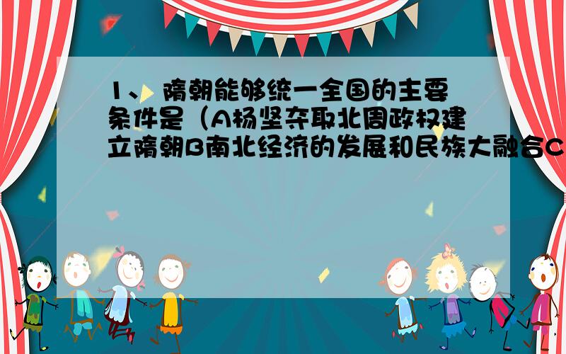 1、 隋朝能够统一全国的主要条件是（A杨坚夺取北周政权建立隋朝B南北经济的发展和民族大融合C隋朝开创三省六部制和科举制D大运河的开凿沟通了南北交通