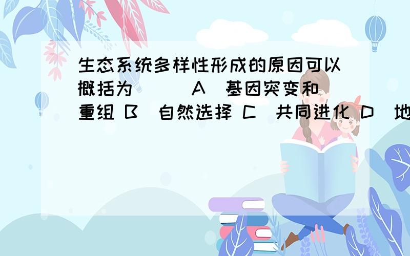 生态系统多样性形成的原因可以概括为( ) A．基因突变和重组 B．自然选择 C．共同进化 D．地理隔离标准答案是B,但我怎么看怎么觉得是D?