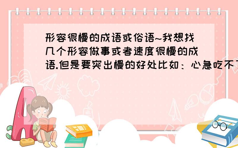 形容很慢的成语或俗语~我想找几个形容做事或者速度很慢的成语.但是要突出慢的好处比如：心急吃不了热豆腐 慢工出细活 等等要突出 慢 的好处 优点