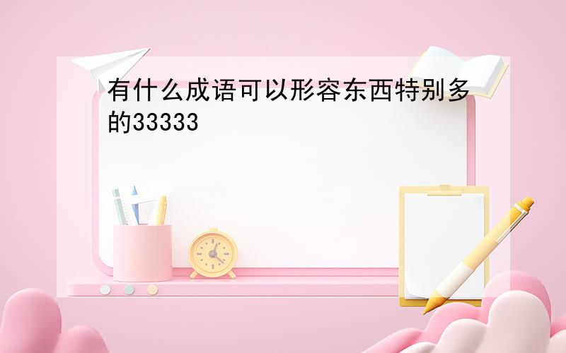 有什么成语可以形容东西特别多的33333