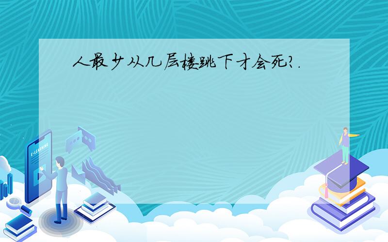 人最少从几层楼跳下才会死?.