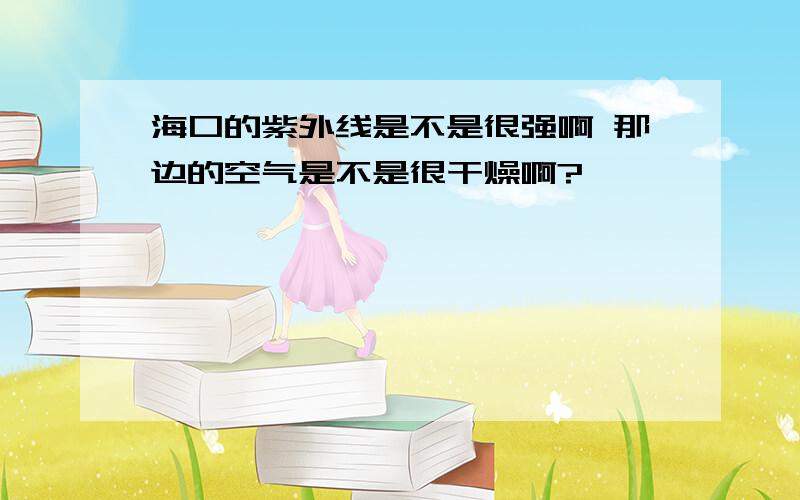 海口的紫外线是不是很强啊 那边的空气是不是很干燥啊?