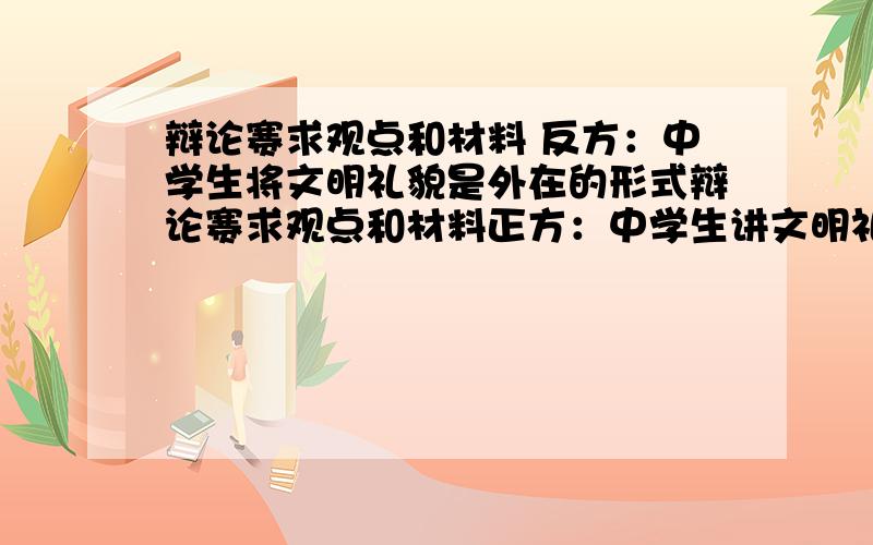 辩论赛求观点和材料 反方：中学生将文明礼貌是外在的形式辩论赛求观点和材料正方：中学生讲文明礼貌是素质的体现反方：中学生将文明礼貌是外在的形式我是反方,要3个观点