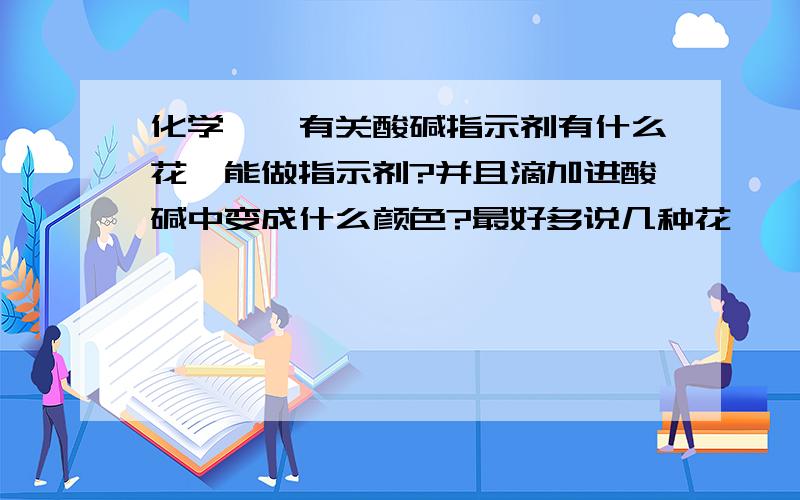 化学——有关酸碱指示剂有什么花卉能做指示剂?并且滴加进酸碱中变成什么颜色?最好多说几种花