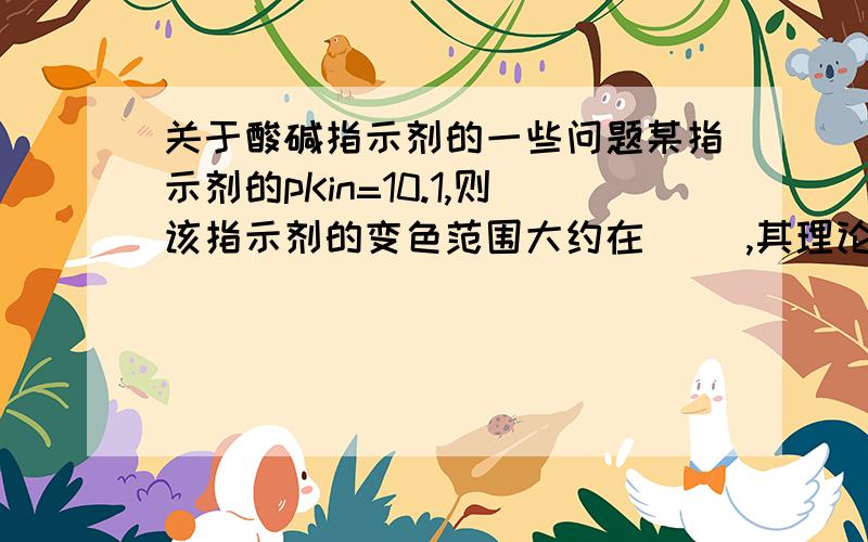 关于酸碱指示剂的一些问题某指示剂的pKin=10.1,则该指示剂的变色范围大约在( ),其理论值变色点的pH值为（ ）