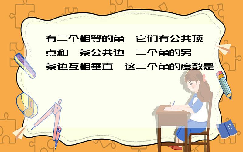 有二个相等的角,它们有公共顶点和一条公共边,二个角的另一条边互相垂直,这二个角的度数是