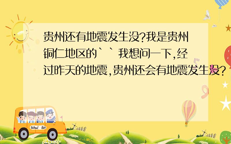 贵州还有地震发生没?我是贵州铜仁地区的``我想问一下,经过昨天的地震,贵州还会有地震发生没?