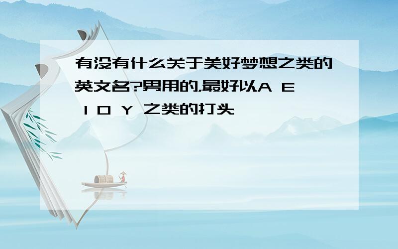 有没有什么关于美好梦想之类的英文名?男用的，最好以A E I O Y 之类的打头……