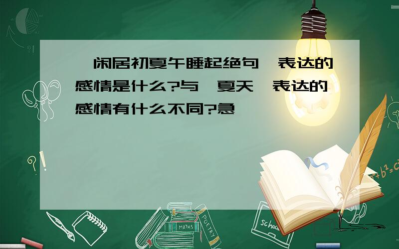 《闲居初夏午睡起绝句》表达的感情是什么?与《夏天》表达的感情有什么不同?急