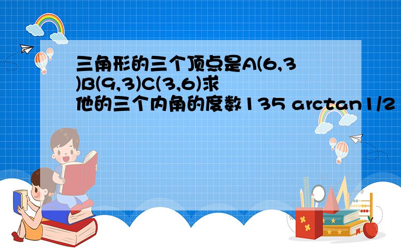 三角形的三个顶点是A(6,3)B(9,3)C(3,6)求他的三个内角的度数135 arctan1/2 arctan1/3