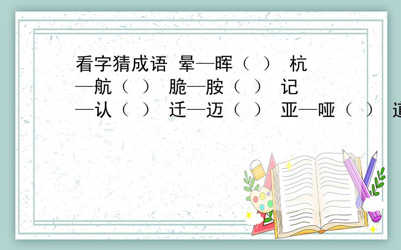 看字猜成语 晕—晖（ ） 杭—航（ ） 脆—胺（ ） 记—认（ ） 迁—迈（ ） 亚—哑（ ） 道—邈（ ）倩—晴（