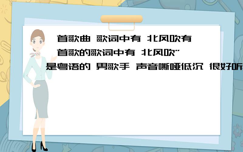 一首歌曲 歌词中有 北风吹有一首歌的歌词中有 北风吹” 是粤语的 男歌手 声音嘶哑低沉 很好听