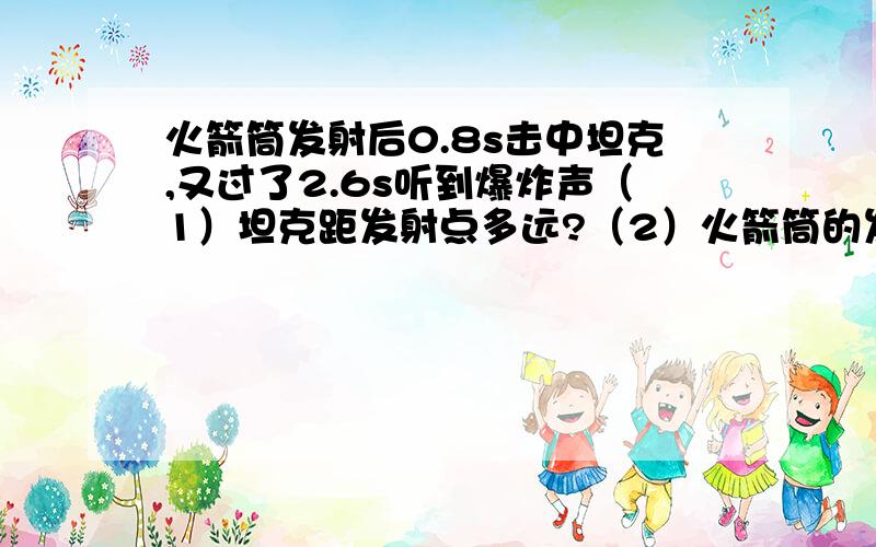 火箭筒发射后0.8s击中坦克,又过了2.6s听到爆炸声（1）坦克距发射点多远?（2）火箭筒的发射速度是多大?并用详细的公式写好计算过程