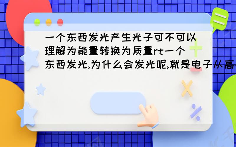 一个东西发光产生光子可不可以理解为能量转换为质量rt一个东西发光,为什么会发光呢,就是电子从高能量轨道移动到低能量轨道,就要释放能量,结果,发光了,但是,物理上把它定义成光子,就是