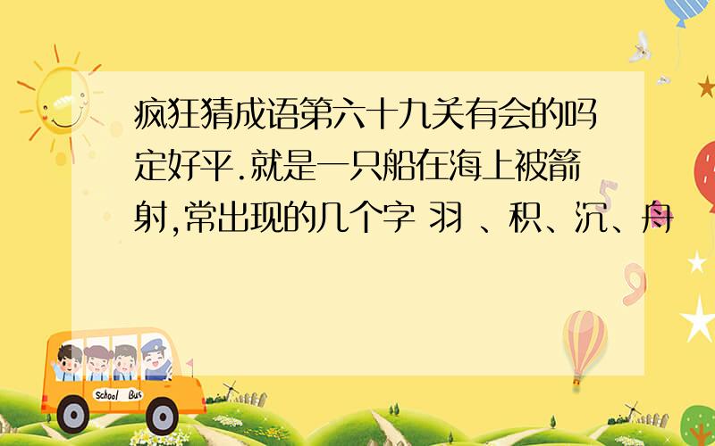 疯狂猜成语第六十九关有会的吗定好平.就是一只船在海上被箭射,常出现的几个字 羽 、积、沉、舟