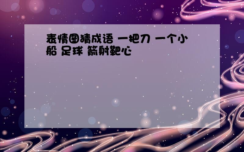 表情图猜成语 一把刀 一个小船 足球 箭射靶心