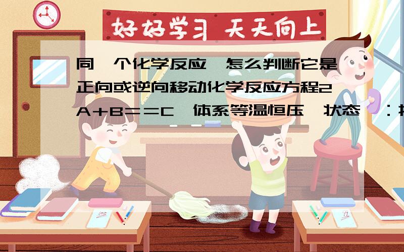 同一个化学反应,怎么判断它是正向或逆向移动化学反应方程2A＋B＝＝C,体系等温恒压,状态一：投料2molA,1molB；状态二：投料1molA,0.5molB；状态三：投料1molA,1molB．问：状态一与状态二是等效平