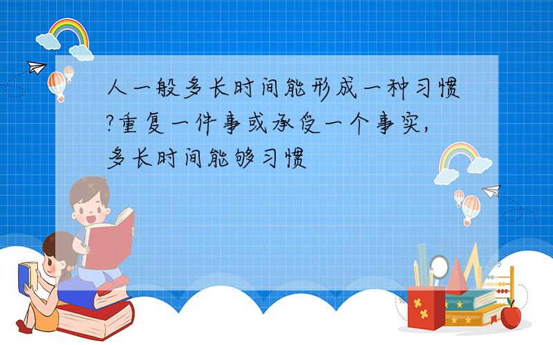 人一般多长时间能形成一种习惯?重复一件事或承受一个事实,多长时间能够习惯