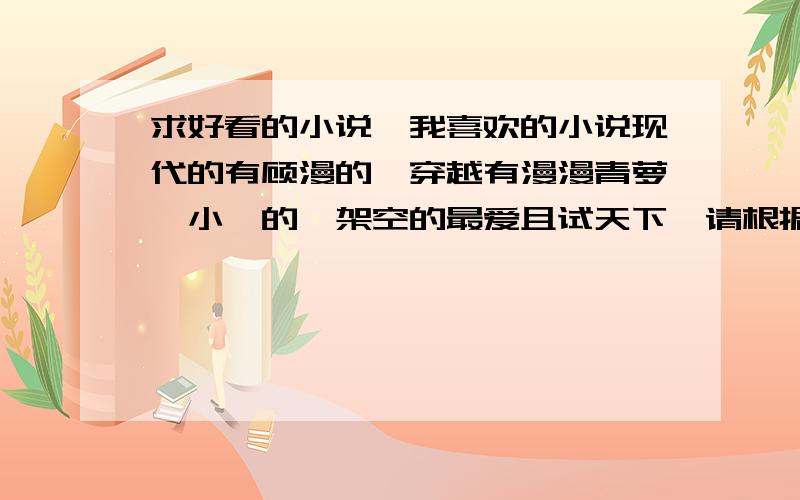 求好看的小说,我喜欢的小说现代的有顾漫的,穿越有漫漫青萝,小佚的,架空的最爱且试天下,请根据的我举的类型风格推荐,穿越小说不要清穿.请积极点回答哟!