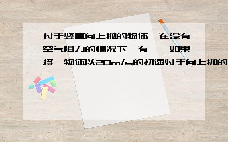 对于竖直向上抛的物体,在没有空气阻力的情况下,有……如果将一物体以20m/s的初速对于向上抛的物体，在没有空气阻力的情况下，有如下关系：h=vt-1\2gt²，其中h是上升的高度，g是重力加