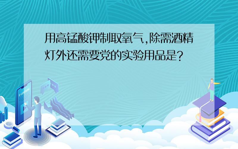 用高锰酸钾制取氧气,除需酒精灯外还需要党的实验用品是?