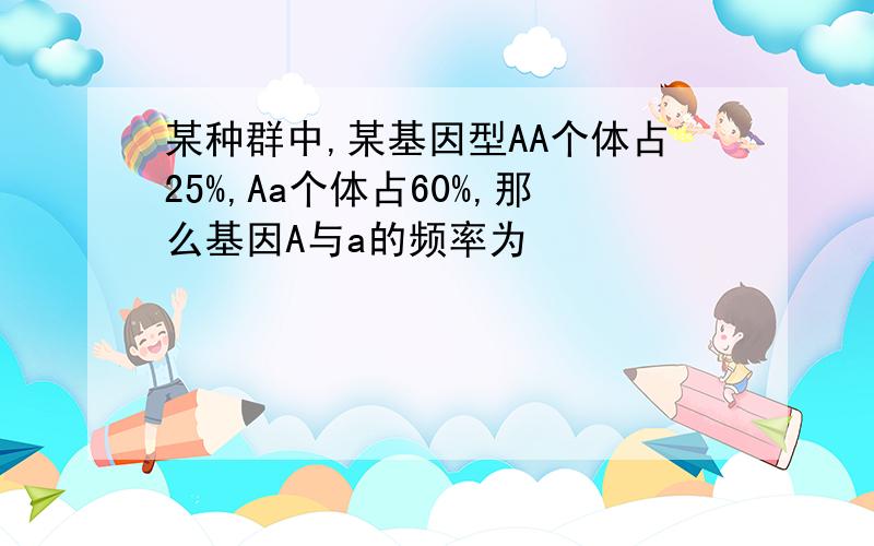 某种群中,某基因型AA个体占25%,Aa个体占60%,那么基因A与a的频率为