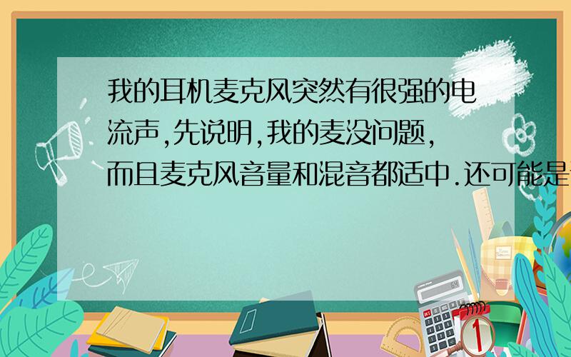 我的耳机麦克风突然有很强的电流声,先说明,我的麦没问题,而且麦克风音量和混音都适中.还可能是说明原因,拒绝复制大道理的,直接说解决办法就好,我可以一个一个试.