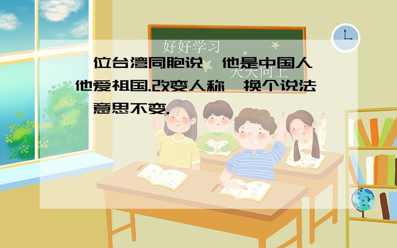 一位台湾同胞说,他是中国人,他爱祖国.改变人称,换个说法,意思不变.