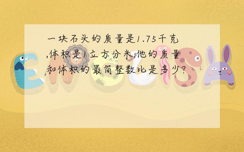 一块石头的质量是1.75千克,体积是1立方分米,他的质量和体积的最简整数比是多少?