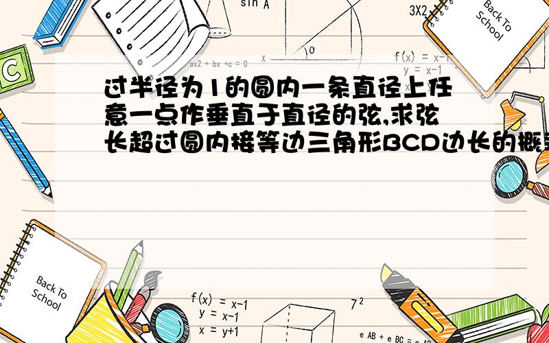 过半径为1的圆内一条直径上任意一点作垂直于直径的弦,求弦长超过圆内接等边三角形BCD边长的概率