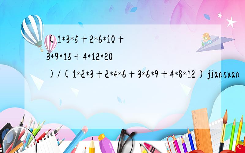 (1*3*5+2*6*10+3*9*15+4*12*20)/(1*2*3+2*4*6+3*6*9+4*8*12)jiansuan