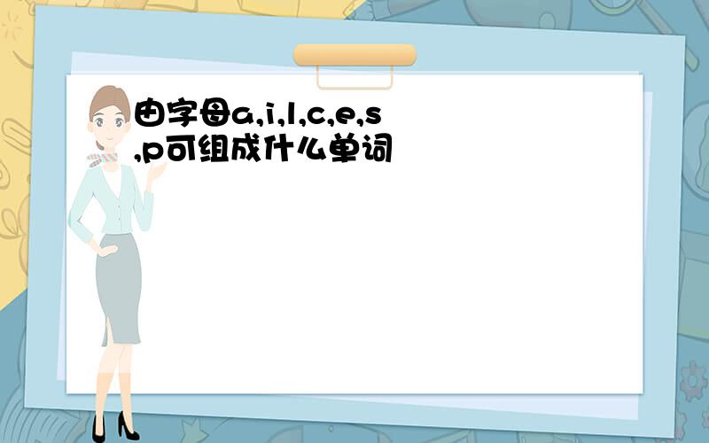 由字母a,i,l,c,e,s,p可组成什么单词