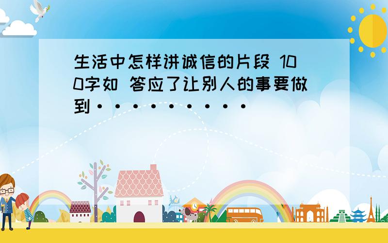 生活中怎样讲诚信的片段 100字如 答应了让别人的事要做到·········