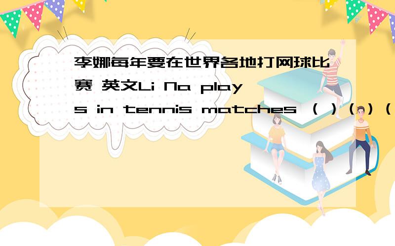 李娜每年要在世界各地打网球比赛 英文Li Na plays in tennis matches （）（）（）every year.应是 Li Na plays in tennis matches （）（）（）（）every year.