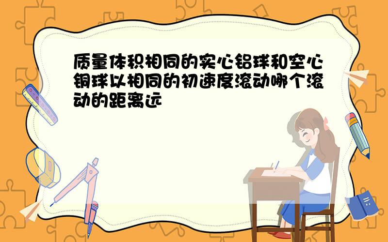 质量体积相同的实心铝球和空心铜球以相同的初速度滚动哪个滚动的距离远