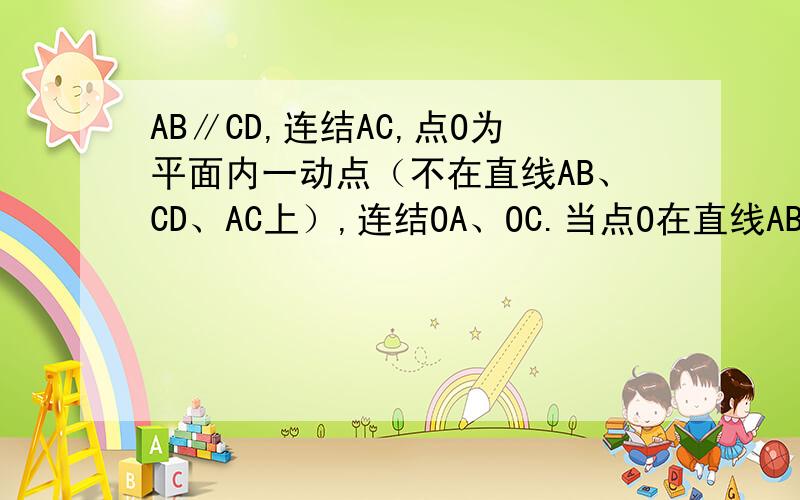 AB∥CD,连结AC,点O为平面内一动点（不在直线AB、CD、AC上）,连结OA、OC.当点O在直线AB上方时,探究∠AOC、∠BAO、∠DCO之间的关系,并验证你的结论.