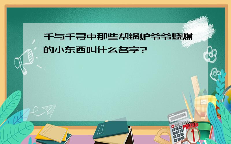 千与千寻中那些帮锅炉爷爷烧煤的小东西叫什么名字?