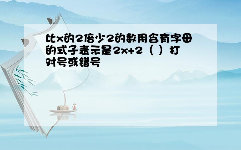 比x的2倍少2的数用含有字母的式子表示是2x+2（ ）打对号或错号